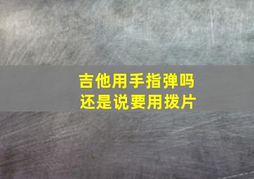 吉他用手指弹吗 还是说要用拨片